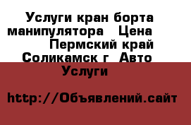  Услуги кран-борта  манипулятора › Цена ­ 1 000 - Пермский край, Соликамск г. Авто » Услуги   